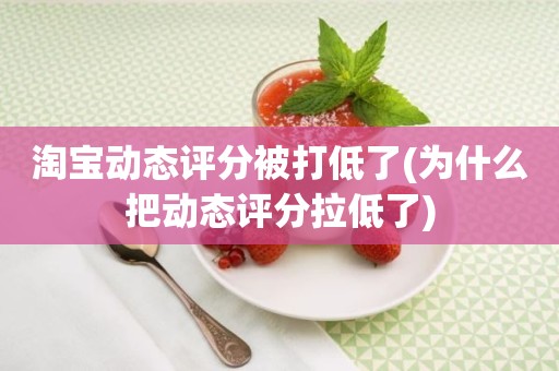 淘宝动态评分被打低了(为什么把动态评分拉低了)