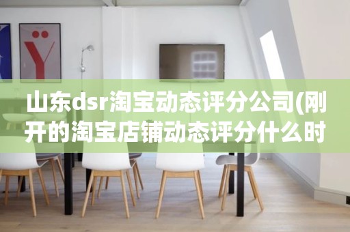 山东dsr淘宝动态评分公司(刚开的淘宝店铺动态评分什么时候开始显示)