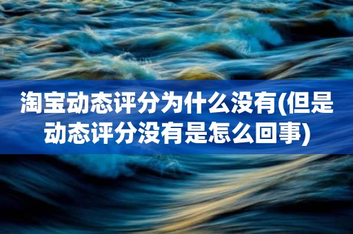 淘宝动态评分为什么没有(但是动态评分没有是怎么回事)