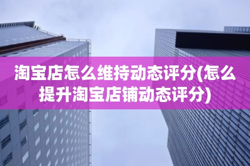 淘宝店怎么维持动态评分(怎么提升淘宝店铺动态评分)
