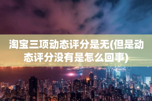 淘宝三项动态评分是无(但是动态评分没有是怎么回事)