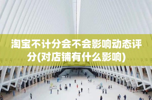 淘宝不计分会不会影响动态评分(对店铺有什么影响)