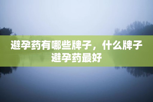 避孕药有哪些牌子，什么牌子避孕药最好
