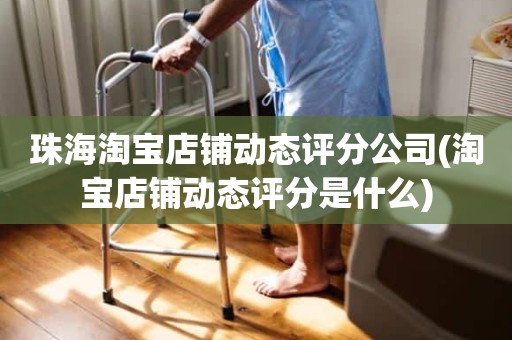 珠海淘宝店铺动态评分公司(淘宝店铺动态评分是什么)