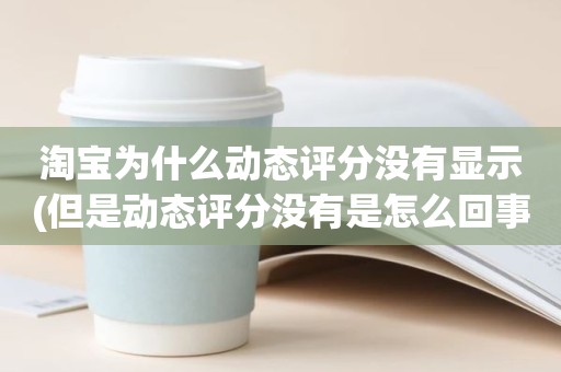 淘宝为什么动态评分没有显示(但是动态评分没有是怎么回事)