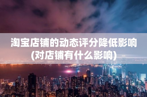 淘宝店铺的动态评分降低影响(对店铺有什么影响)