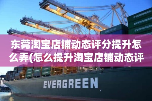 东莞淘宝店铺动态评分提升怎么弄(怎么提升淘宝店铺动态评分)