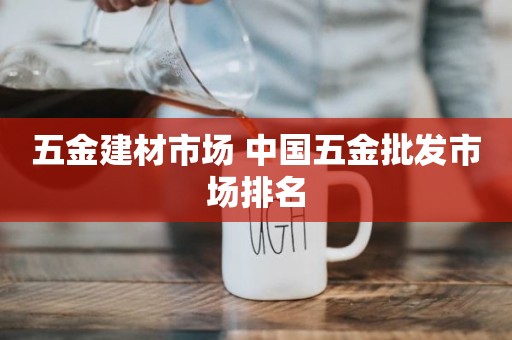 五金建材市场 中国五金批发市场排名