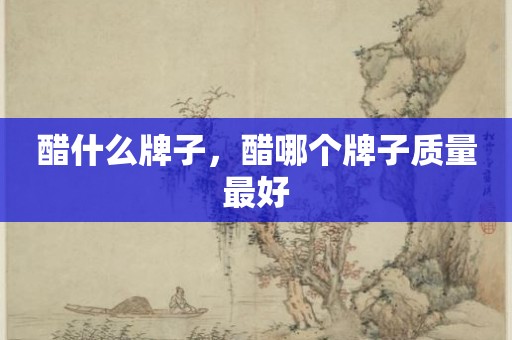 醋什么牌子，醋哪个牌子质量最好