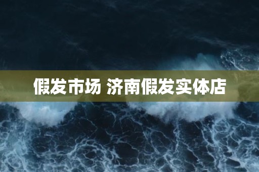 假发市场 济南假发实体店