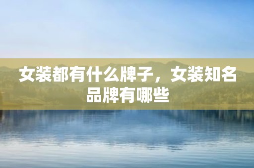 女装都有什么牌子，女装知名品牌有哪些