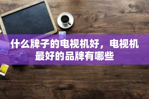什么牌子的电视机好，电视机最好的品牌有哪些