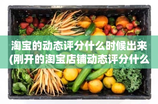 淘宝的动态评分什么时候出来(刚开的淘宝店铺动态评分什么时候开始显示)