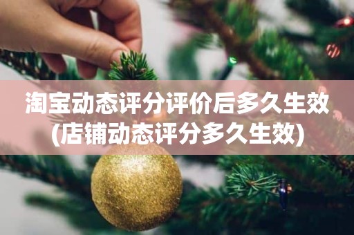 淘宝动态评分评价后多久生效(店铺动态评分多久生效)