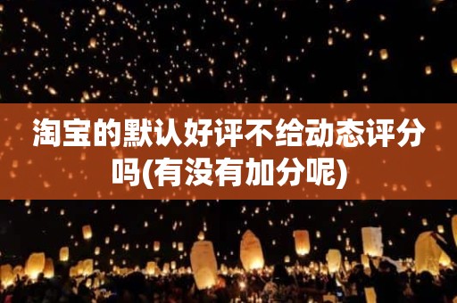 淘宝的默认好评不给动态评分吗(有没有加分呢)