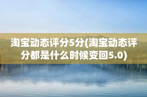 淘宝动态评分5分(淘宝动态评分都是什么时候变回5.0)