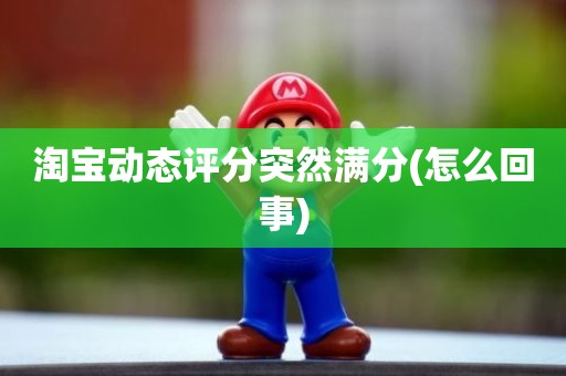 淘宝动态评分突然满分(怎么回事)
