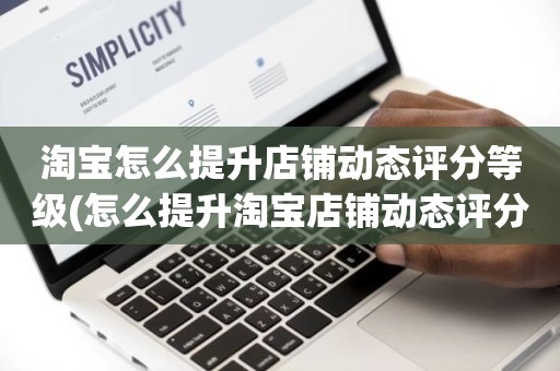 淘宝怎么提升店铺动态评分等级(怎么提升淘宝店铺动态评分)