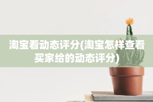 淘宝看动态评分(淘宝怎样查看买家给的动态评分)