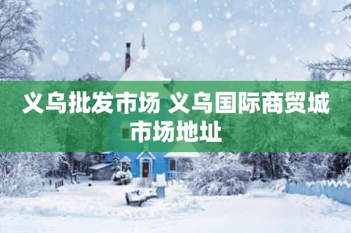 义乌批发市场 义乌国际商贸城市场地址