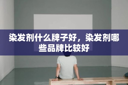 染发剂什么牌子好，染发剂哪些品牌比较好
