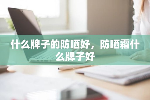 什么牌子的防晒好，防晒霜什么牌子好