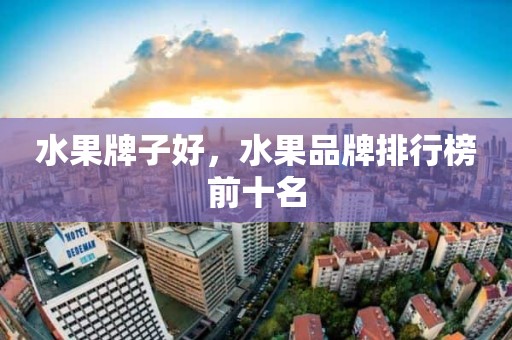 水果牌子好，水果品牌排行榜前十名