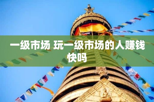 一级市场 玩一级市场的人赚钱快吗