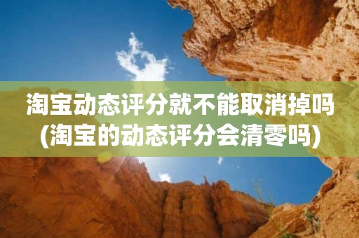 淘宝动态评分就不能取消掉吗(淘宝的动态评分会清零吗)