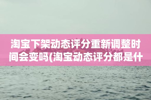 淘宝下架动态评分重新调整时间会变吗(淘宝动态评分都是什么时候变回5.0)