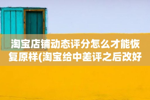 淘宝店铺动态评分怎么才能恢复原样(淘宝给中差评之后改好评的时候商品的动态评分能改吗)