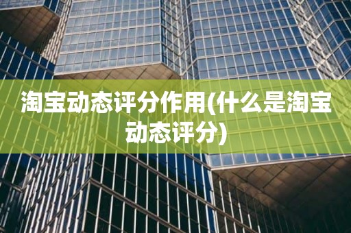 淘宝动态评分作用(什么是淘宝动态评分)