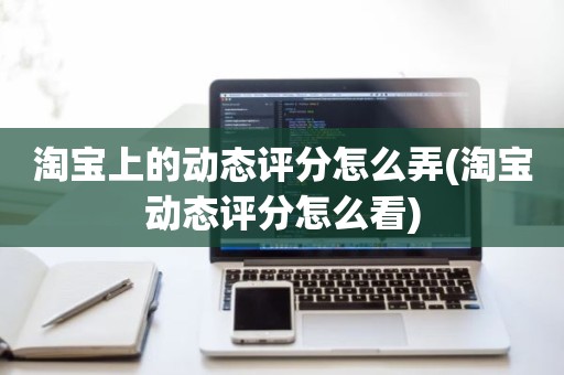 淘宝上的动态评分怎么弄(淘宝动态评分怎么看)