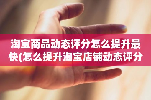 淘宝商品动态评分怎么提升最快(怎么提升淘宝店铺动态评分)