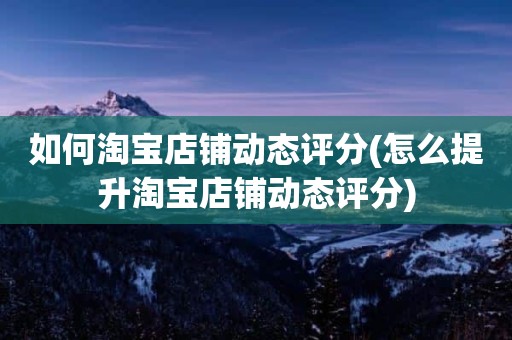 如何淘宝店铺动态评分(怎么提升淘宝店铺动态评分)