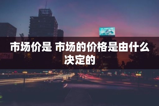 市场价是 市场的价格是由什么决定的