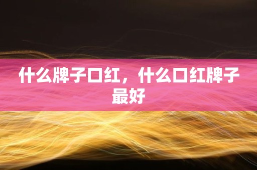 什么牌子口红，什么口红牌子最好