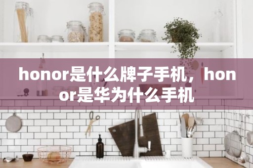 honor是什么牌子手机，honor是华为什么手机