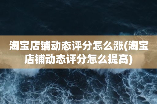 淘宝店铺动态评分怎么涨(淘宝店铺动态评分怎么提高)
