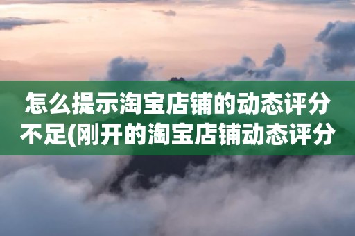 怎么提示淘宝店铺的动态评分不足(刚开的淘宝店铺动态评分什么时候开始显示)