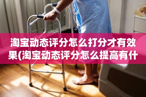 淘宝动态评分怎么打分才有效果(淘宝动态评分怎么提高有什么好的方法)