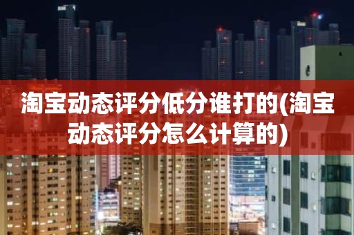 淘宝动态评分低分谁打的(淘宝动态评分怎么计算的)