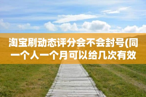 淘宝刷动态评分会不会封号(同一个人一个月可以给几次有效5星)