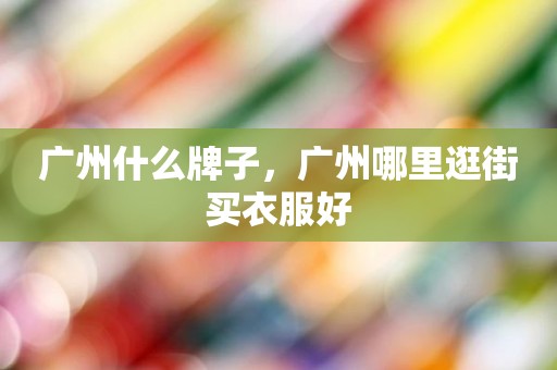 广州什么牌子，广州哪里逛街买衣服好