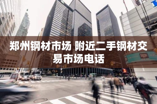 郑州钢材市场 附近二手钢材交易市场电话