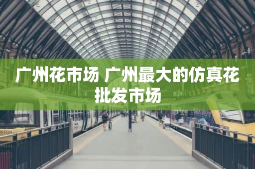 广州花市场 广州最大的仿真花批发市场
