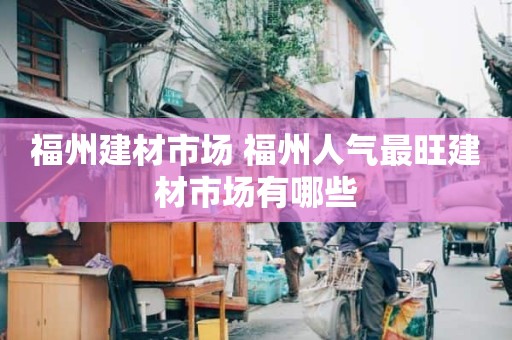 福州建材市场 福州人气最旺建材市场有哪些