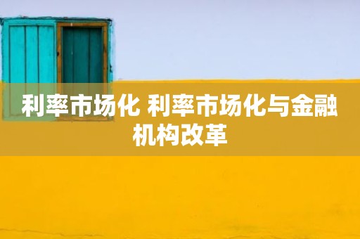 利率市场化 利率市场化与金融机构改革