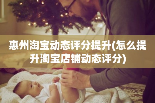 惠州淘宝动态评分提升(怎么提升淘宝店铺动态评分)