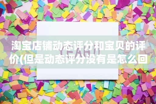 淘宝店铺动态评分和宝贝的评价(但是动态评分没有是怎么回事)